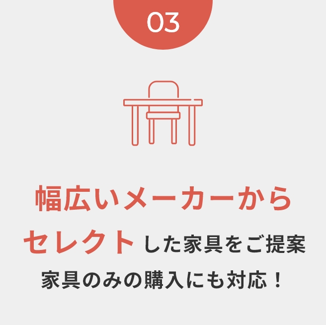 幅広いメーカーからセレクトした家具をご提案家具のみの購入にも対応！